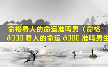 命格看人的命运准吗男（命格 🐋 看人的命运 🍁 准吗男生）
